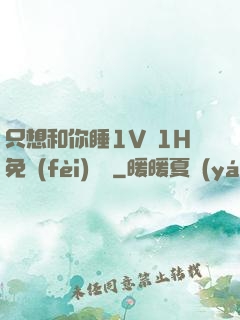 只想和你睡1V 1H免費(fèi)閱讀